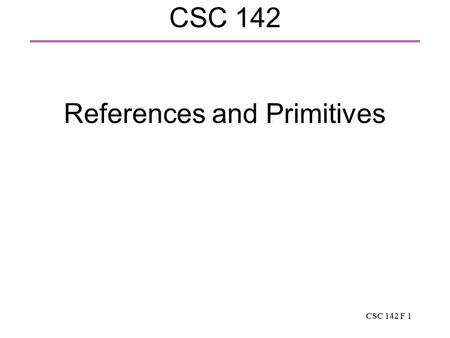 CSC 142 F 1 CSC 142 References and Primitives. CSC 142 F 2 Review: references and primitives  Reference: the name of an object. The type of the object.