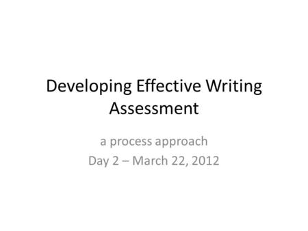 Developing Effective Writing Assessment a process approach Day 2 – March 22, 2012.