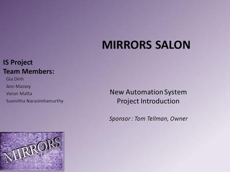 IS Project Team Members: Gia Dinh Ann Massey Varun Matta Susmitha Narasimhamurthy MIRRORS SALON New Automation System Project Introduction Sponsor : Tom.