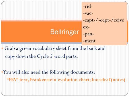 Grab a green vocabulary sheet from the back and copy down the Cycle 5 word parts. You will also need the following documents: “FFA” text, Frankenstein.