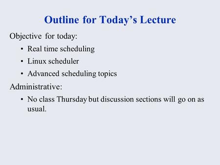 Outline for Today’s Lecture Objective for today: Real time scheduling Linux scheduler Advanced scheduling topics Administrative: No class Thursday but.