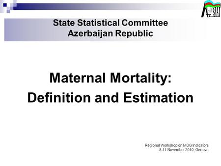 State Statistical Committee Azerbaijan Republic Maternal Mortality: Definition and Estimation Regional Workshop on MDG Indicators 8-11 November 2010, Geneva.