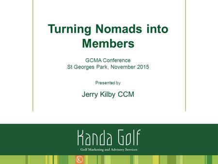 Turning Nomads into Members GCMA Conference St Georges Park, November 2015 Presented by Jerry Kilby CCM.