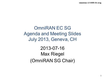 Omniran-13-0050-01-ecsg 1 OmniRAN EC SG Agenda and Meeting Slides July 2013, Geneva, CH 2013-07-16 Max Riegel (OmniRAN SG Chair)