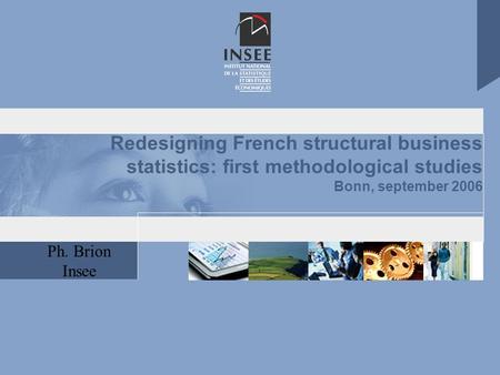 Ph. Brion Insee Redesigning French structural business statistics: first methodological studies Bonn, september 2006.