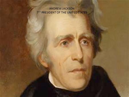 Andrew Jackson 7 th President of the United States ANDREW JACKSON 7 TH PRESIDENT OF THE UNITED STATES.