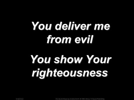 Words and Music by Andrew Smith; © 1996, Mercy / Vineyard PublishingGreat God You deliver me from evil You deliver me from evil You show Your righteousness.