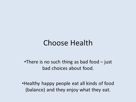 Choose Health There is no such thing as bad food – just bad choices about food. Healthy happy people eat all kinds of food (balance) and they enjoy what.