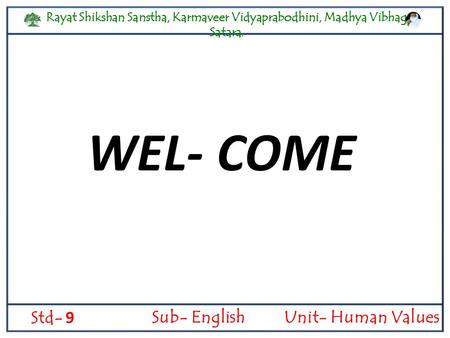 Rayat Shikshan Sanstha, Karmaveer Vidyaprabodhini, Madhya Vibhag, Satara. Std- 9 Sub- EnglishUnit- Human Values WEL- COME.