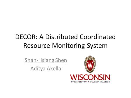 DECOR: A Distributed Coordinated Resource Monitoring System Shan-Hsiang Shen Aditya Akella.