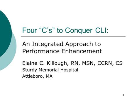 1 Four “C’s” to Conquer CLI: An Integrated Approach to Performance Enhancement Elaine C. Killough, RN, MSN, CCRN, CS Sturdy Memorial Hospital Attleboro,