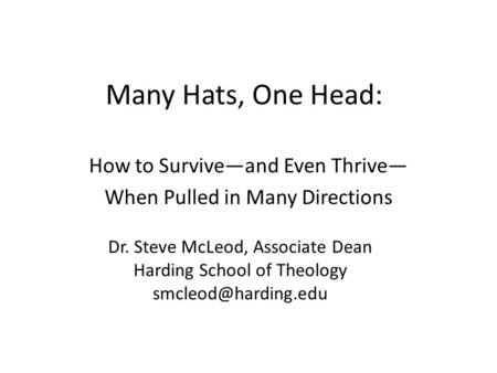 Many Hats, One Head: How to Survive—and Even Thrive— When Pulled in Many Directions Dr. Steve McLeod, Associate Dean Harding School of Theology