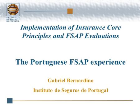 Implementation of Insurance Core Principles and FSAP Evaluations The Portuguese FSAP experience Gabriel Bernardino Instituto de Seguros de Portugal.