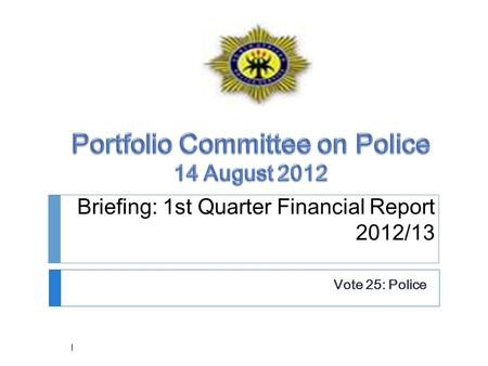 Briefing: 1st Quarter Financial Report 2012/13 Vote 25: Police 1.