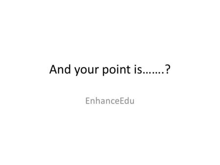 And your point is…….? EnhanceEdu. Getting a point across…. Whether it is Writing a business letter/research paper Speaking to an audience Conducting meetings.