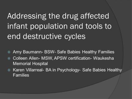 Addressing the drug affected infant population and tools to end destructive cycles  Amy Baumann- BSW- Safe Babies Healthy Families  Colleen Allen- MSW,