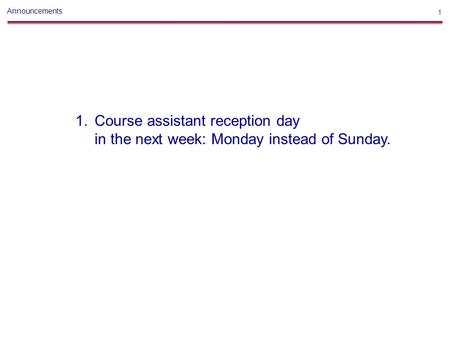 1 Announcements 1. Course assistant reception day in the next week: Monday instead of Sunday.