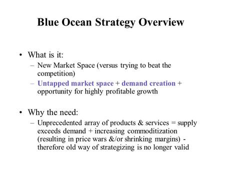 Blue Ocean Strategy Overview What is it: –New Market Space (versus trying to beat the competition) –Untapped market space + demand creation + opportunity.