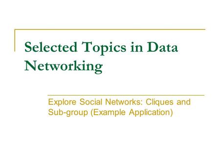 Selected Topics in Data Networking Explore Social Networks: Cliques and Sub-group (Example Application)