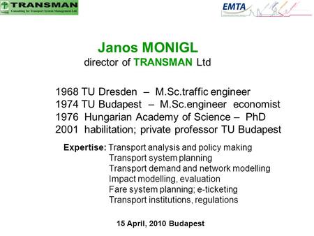 Janos MONIGL director of TRANSMAN Ltd 1968 TU Dresden – M.Sc.traffic engineer 1974 TU Budapest – M.Sc.engineer economist 1976 Hungarian Academy of Science.