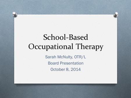 School-Based Occupational Therapy Sarah McNulty, OTR/L Board Presentation October 8, 2014.