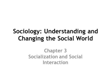 Sociology: Understanding and Changing the Social World Chapter 3 Socialization and Social Interaction.