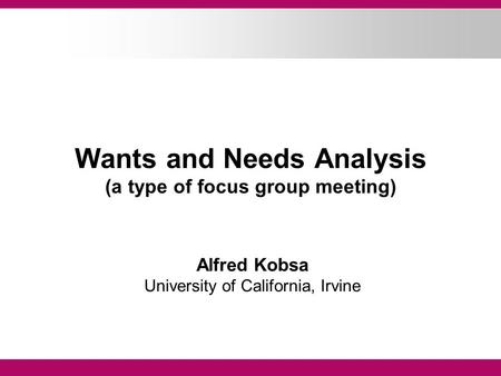 Wants and Needs Analysis (a type of focus group meeting) Alfred Kobsa University of California, Irvine.