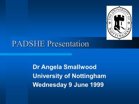 PADSHE Presentation Dr Angela Smallwood University of Nottingham Wednesday 9 June 1999.