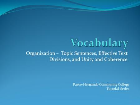 Organization – Topic Sentences, Effective Text Divisions, and Unity and Coherence Pasco-Hernando Community College Tutorial Series.