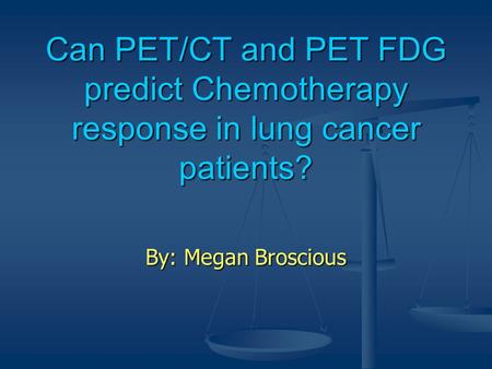 Can PET/CT and PET FDG predict Chemotherapy response in lung cancer patients? By: Megan Broscious.