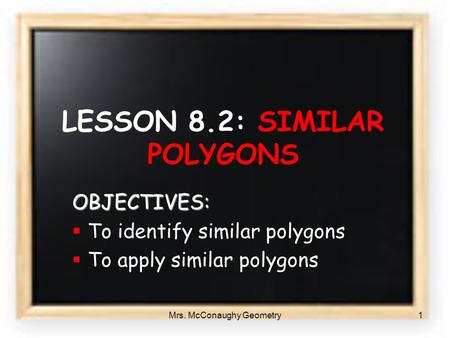 Mrs. McConaughy Geometry1 LESSON 8.2: SIMILAR POLYGONS OBJECTIVES:  To identify similar polygons  To apply similar polygons.