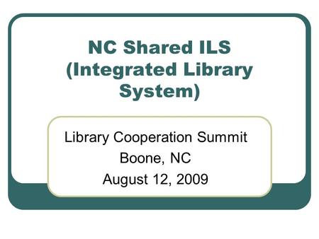 NC Shared ILS (Integrated Library System) Library Cooperation Summit Boone, NC August 12, 2009.