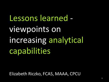 Lessons learned - viewpoints on increasing analytical capabilities Elizabeth Riczko, FCAS, MAAA, CPCU 1.