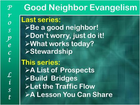 Good Neighbor Evangelism ProspectListProspectList Last series:  Be a good neighbor!  Don’t worry, just do it!  What works today?  Stewardship This.