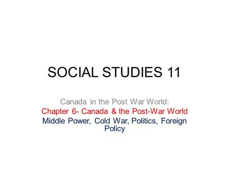 SOCIAL STUDIES 11 Canada in the Post War World: Chapter 6- Canada & the Post-War World Middle Power, Cold War, Politics, Foreign Policy.