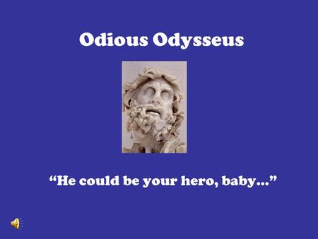 Odious Odysseus “He could be your hero, baby…”. Is Odysseus a hero? Fidelity vs. Socially Permissible Actions Heroic Deeds vs. Divine Assistance Leadership.