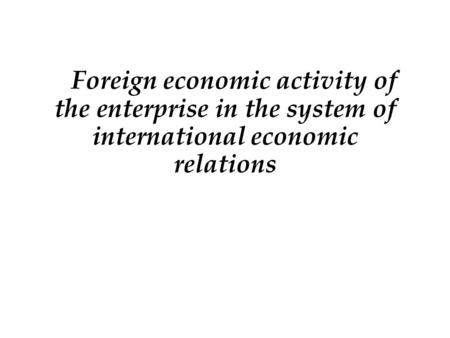 Foreign economic activity of the enterprise in the system of international economic relations.