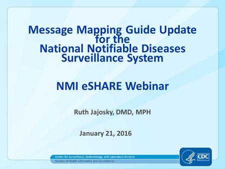 1 Message Mapping Guide Update for the National Notifiable Diseases Surveillance System NMI eSHARE Webinar Ruth Jajosky, DMD, MPH January 21, 2016 Center.