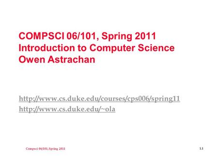 Compsci 06/101, Spring 2011 1.1 COMPSCI 06/101, Spring 2011 Introduction to Computer Science Owen Astrachan