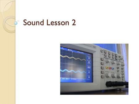 Sound Lesson 2. Previously… Sound as product of vibrations Longitudinal nature of sound Medium required for transmission of sound Differing speed of sound.