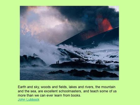 Earth and sky, woods and fields, lakes and rivers, the mountain and the sea, are excellent schoolmasters, and teach some of us more than we can ever learn.