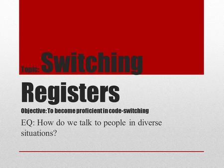 Topic: Switching Registers Objective: To become proficient in code-switching EQ: How do we talk to people in diverse situations?