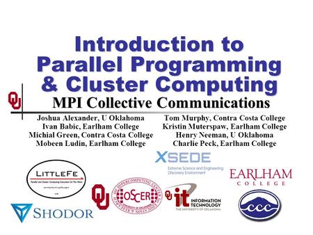 Introduction to Parallel Programming & Cluster Computing MPI Collective Communications Joshua Alexander, U Oklahoma Ivan Babic, Earlham College Michial.