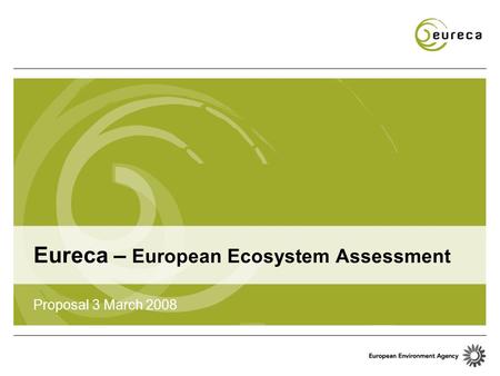 Eureca – European Ecosystem Assessment Proposal 3 March 2008.