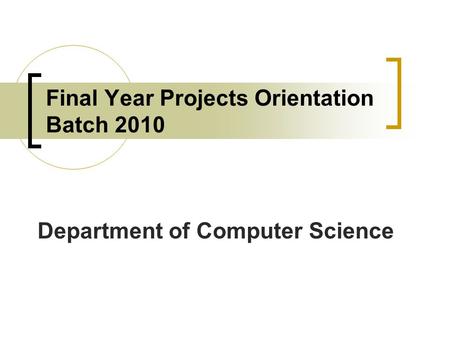 Final Year Projects Orientation Batch 2010 Department of Computer Science.