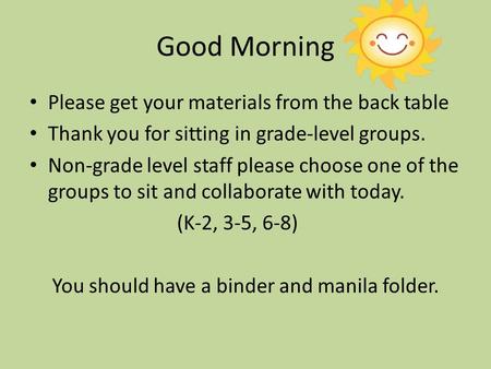 Good Morning Please get your materials from the back table Thank you for sitting in grade-level groups. Non-grade level staff please choose one of the.