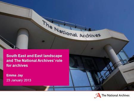 South East and East landscape and The National Archives’ role for archives Emma Jay 23 January 2013.