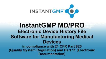 InstantGMP MD/PRO Electronic Device History File Software for Manufacturing Medical Devices in compliance with 21 CFR Part 820 (Quality System Regulation)