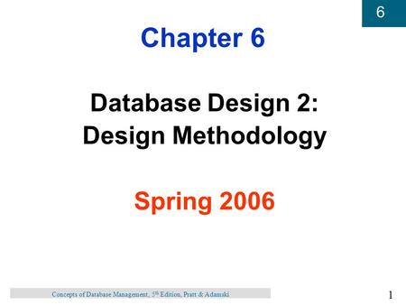 1 6 Concepts of Database Management, 5 th Edition, Pratt & Adamski Chapter 6 Database Design 2: Design Methodology Spring 2006.