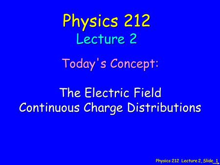 Physics 212 Lecture 2, Slide 1 Physics 212 Lecture 2 Today's Concept: The Electric Field Continuous Charge Distributions.